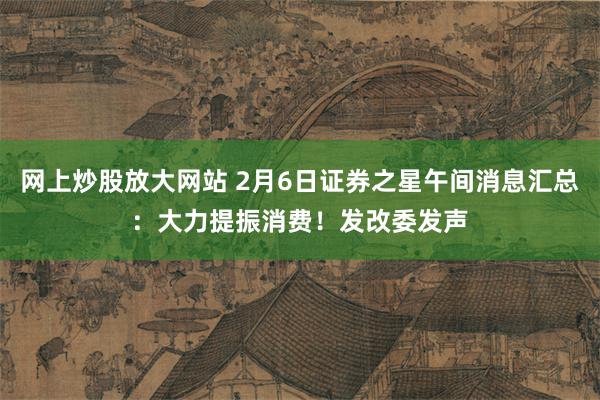 网上炒股放大网站 2月6日证券之星午间消息汇总：大力提振消费！发改委发声