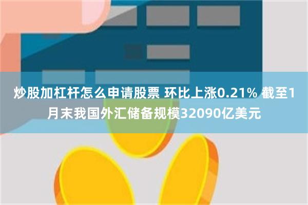 炒股加杠杆怎么申请股票 环比上涨0.21% 截至1月末我国外汇储备规模32090亿美元