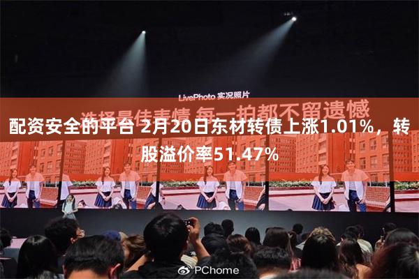 配资安全的平台 2月20日东材转债上涨1.01%，转股溢价率51.47%