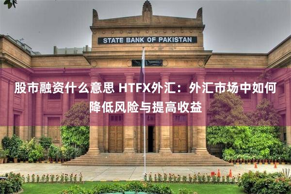 股市融资什么意思 HTFX外汇：外汇市场中如何降低风险与提高收益