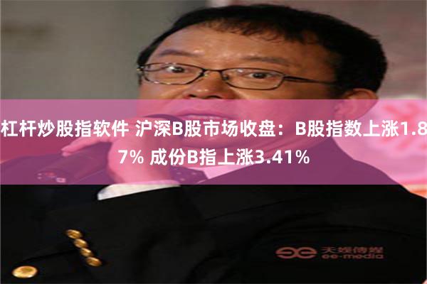 杠杆炒股指软件 沪深B股市场收盘：B股指数上涨1.87% 成份B指上涨3.41%