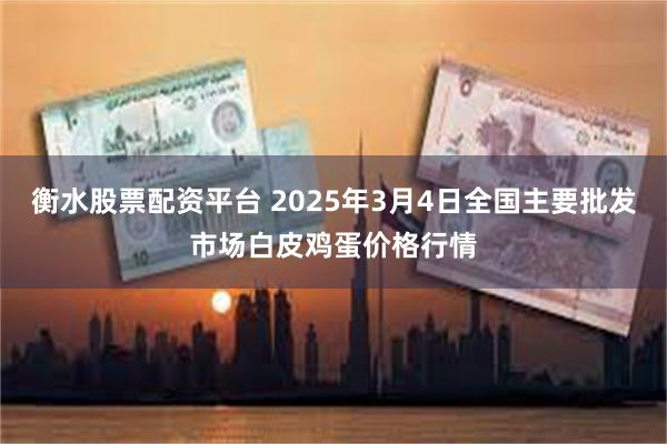 衡水股票配资平台 2025年3月4日全国主要批发市场白皮鸡蛋价格行情